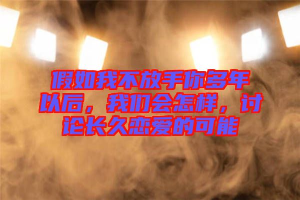 假如我不放手你多年以后，我們會怎樣，討論長久戀愛的可能