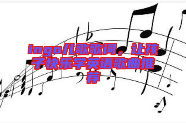 ingo兒歌歌詞，讓孩子快樂學英語歌曲推薦