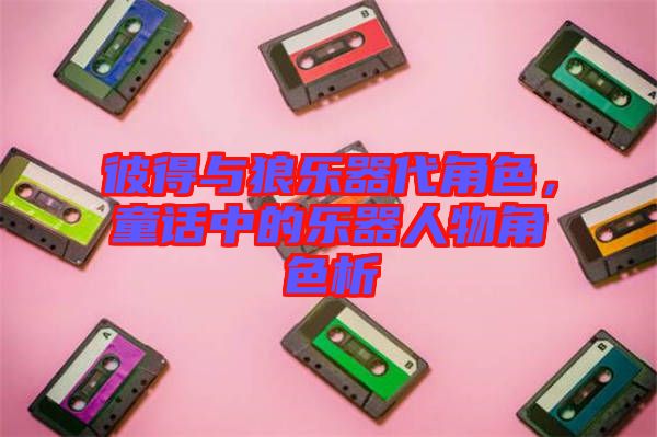 彼得與狼樂器代角色，童話中的樂器人物角色析
