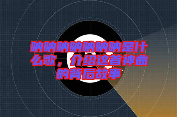 吶吶吶吶吶吶吶是什么歌，介紹這首神曲的背后故事