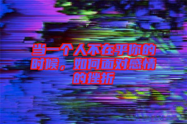 當(dāng)一個(gè)人不在乎你的時(shí)候，如何面對(duì)感情的挫折