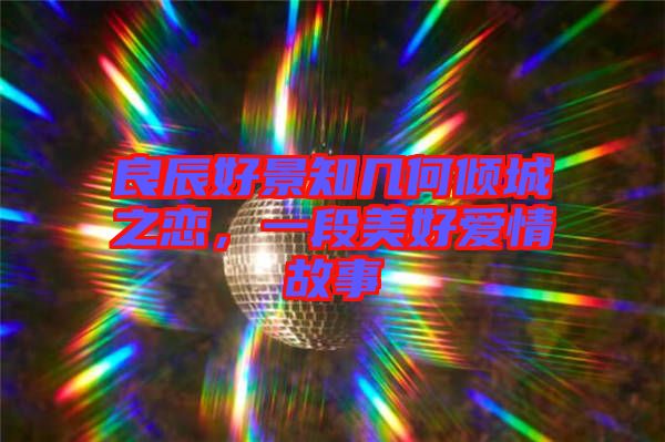 良辰好景知幾何傾城之戀，一段美好愛情故事