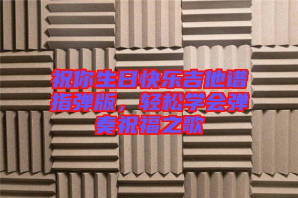 祝你生日快樂吉他譜指彈版，輕松學(xué)會彈奏祝福之歌