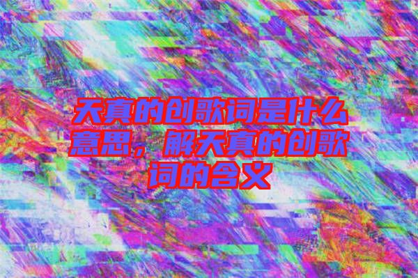 天真的創(chuàng)歌詞是什么意思，解天真的創(chuàng)歌詞的含義