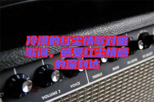 冷漠的紅塵情歌對唱歌詞，感受紅塵情感的深刻達(dá)