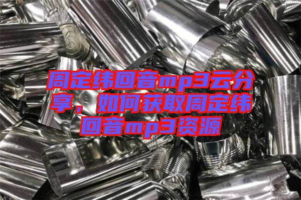 周定緯回音mp3云分享，如何獲取周定緯回音mp3資源