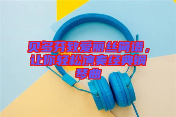 貝多芬致愛(ài)麗絲簡(jiǎn)譜，讓你輕松演奏經(jīng)典鋼琴曲