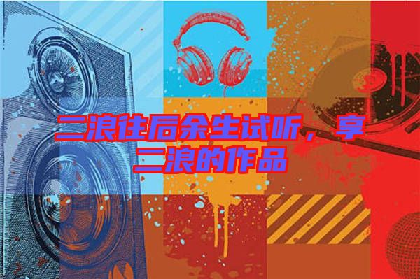二浪往后余生試聽(tīng)，享二浪的作品
