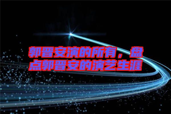 郭晉安演的所有，盤點(diǎn)郭晉安的演藝生涯