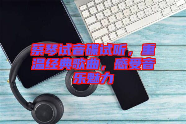蔡琴試音碟試聽，重溫經(jīng)典歌曲，感受音樂魅力