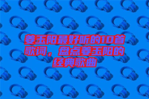 姜玉陽最好聽的10首歌詞，盤點姜玉陽的經(jīng)典歌曲