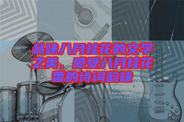 品味八月桂花的文學(xué)之美，感受八月桂花香的詩(shī)詞韻味