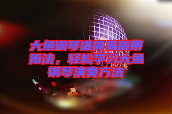 大魚(yú)鋼琴譜簡(jiǎn)易版帶指法，輕松學(xué)習(xí)大魚(yú)鋼琴演奏方法