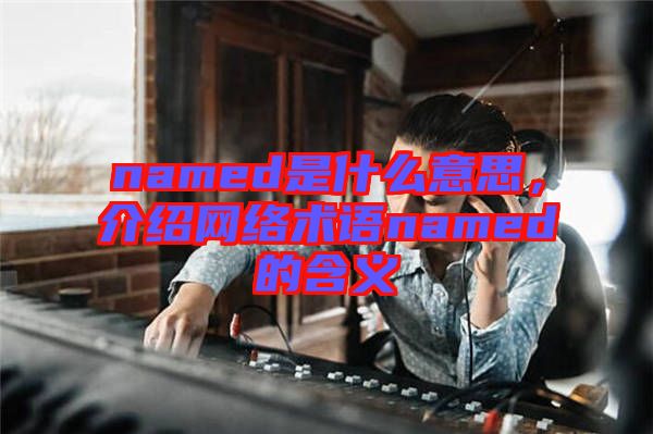 named是什么意思，介紹網(wǎng)絡術語named的含義