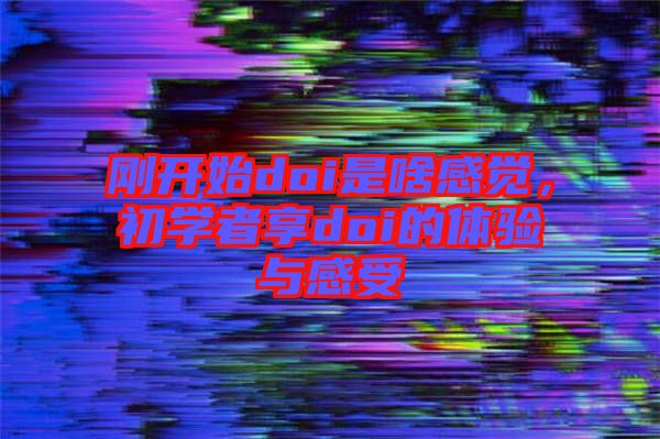 剛開(kāi)始doi是啥感覺(jué)，初學(xué)者享doi的體驗(yàn)與感受