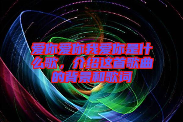 愛(ài)你愛(ài)你我愛(ài)你是什么歌，介紹這首歌曲的背景和歌詞