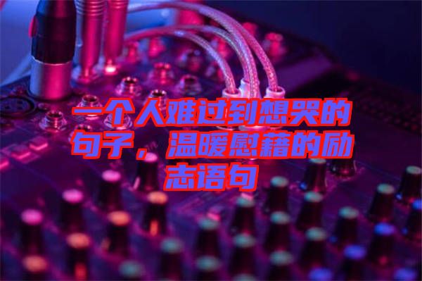一個(gè)人難過到想哭的句子，溫暖慰藉的勵(lì)志語句