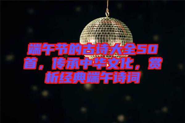 端午節(jié)的古詩大全50首，傳承中華文化，賞析經(jīng)典端午詩詞