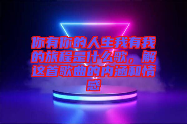 你有你的人生我有我的旅程是什么歌，解這首歌曲的內(nèi)涵和情感