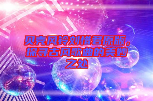 貝殼風(fēng)鈴劉惜君原版，探尋古風(fēng)歌曲的美妙之處