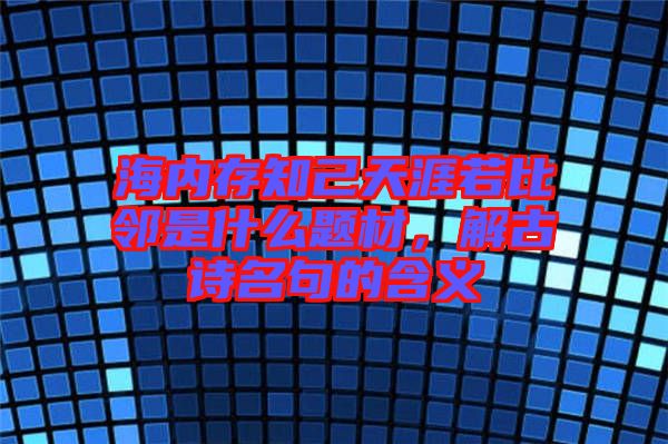 海內(nèi)存知己天涯若比鄰是什么題材，解古詩(shī)名句的含義