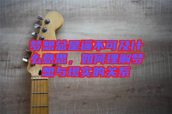 夢(mèng)想總是遙不可及什么意思，如何理解夢(mèng)想與現(xiàn)實(shí)的關(guān)系