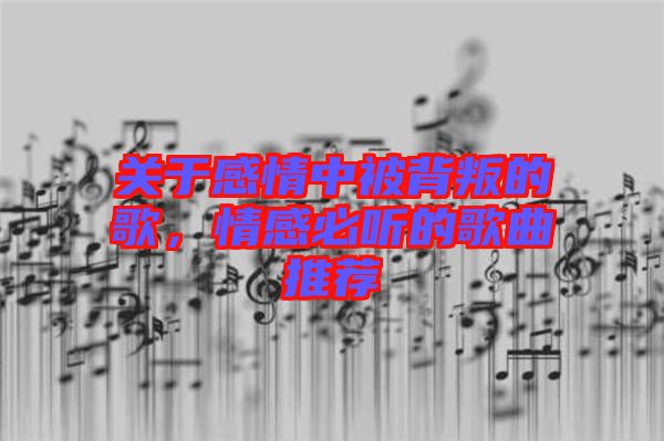 關(guān)于感情中被背叛的歌，情感必聽的歌曲推薦