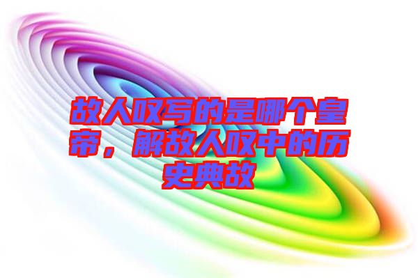故人嘆寫的是哪個皇帝，解故人嘆中的歷史典故