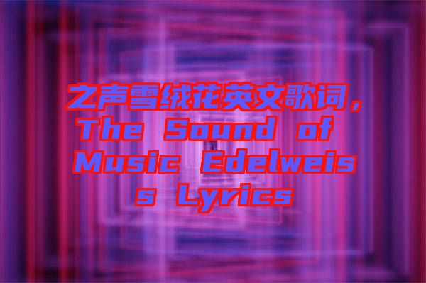 之聲雪絨花英文歌詞，The Sound of Music Edelweiss Lyrics