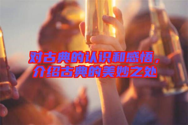 對古典的認(rèn)識和感悟，介紹古典的美妙之處