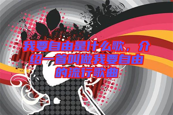 我要自由是什么歌，介紹一首叫做我要自由的流行歌曲