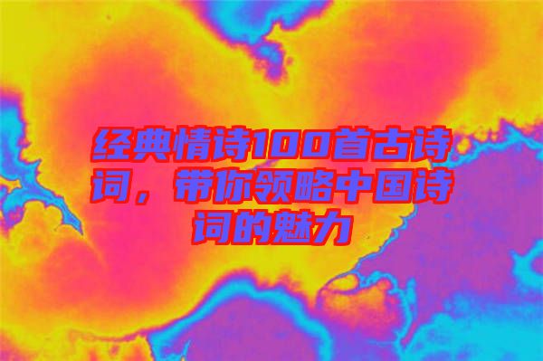 經(jīng)典情詩100首古詩詞，帶你領(lǐng)略中國詩詞的魅力