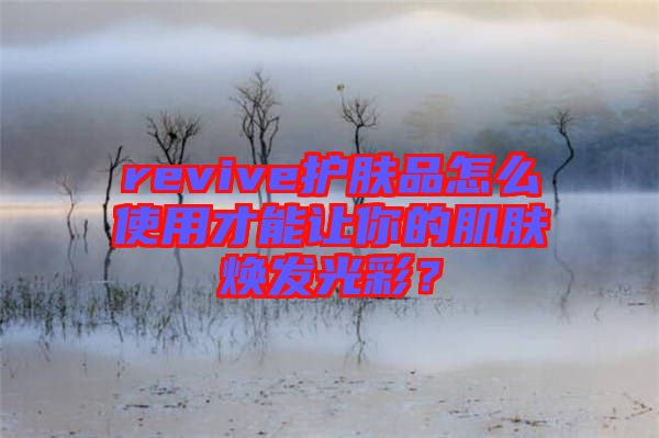 revive護(hù)膚品怎么使用才能讓你的肌膚煥發(fā)光彩？