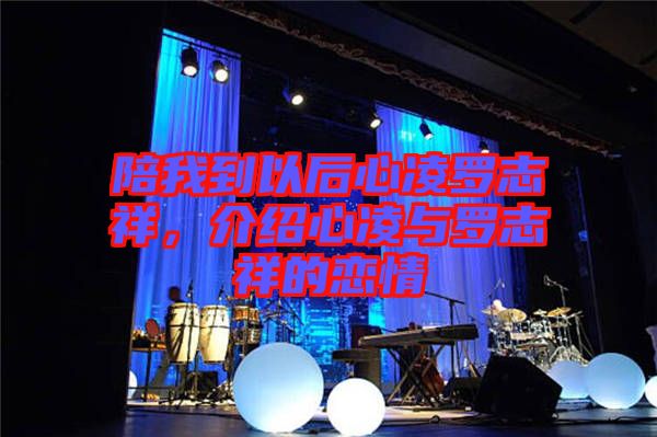陪我到以后心凌羅志祥，介紹心凌與羅志祥的戀情