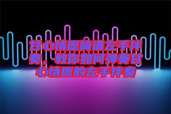 甘心情愿簡譜左手伴奏，教你如何彈奏甘心情愿的左手伴奏