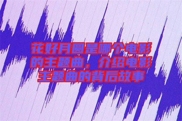 花好月圓是哪個(gè)電影的主題曲，介紹電影主題曲的背后故事