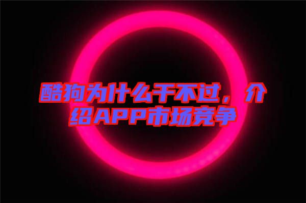酷狗為什么干不過(guò)，介紹APP市場(chǎng)競(jìng)爭(zhēng)