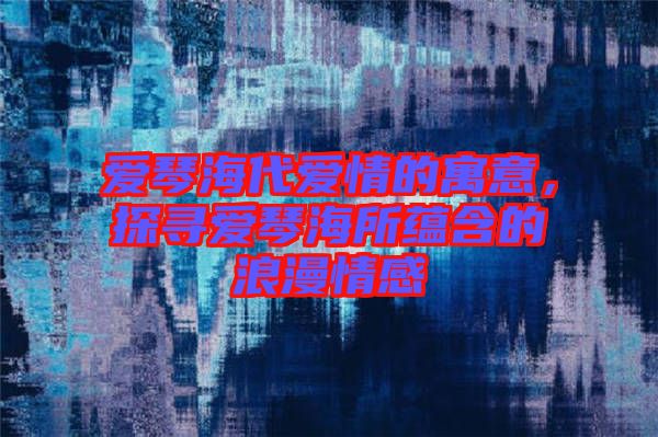 愛琴海代愛情的寓意，探尋愛琴海所蘊含的浪漫情感
