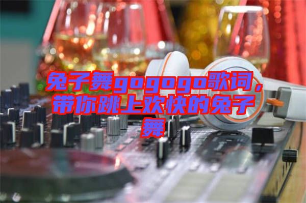 兔子舞gogogo歌詞，帶你跳上歡快的兔子舞