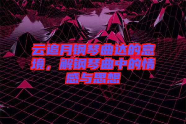 云追月鋼琴曲達(dá)的意境，解鋼琴曲中的情感與思想