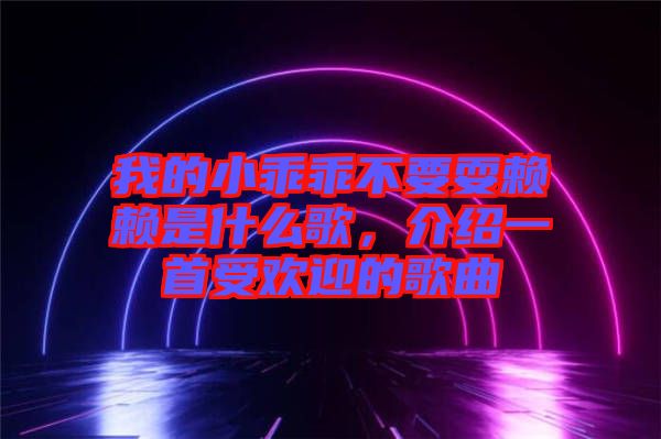 我的小乖乖不要耍賴(lài)賴(lài)是什么歌，介紹一首受歡迎的歌曲