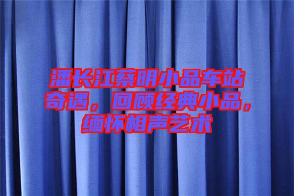 潘長江蔡明小品車站奇遇，回顧經(jīng)典小品，緬懷相聲藝術(shù)