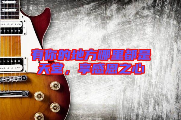 有你的地方哪里都是天堂，享感恩之心