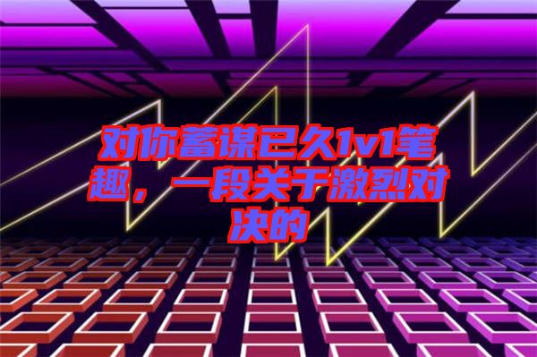 對(duì)你蓄謀已久1v1筆趣，一段關(guān)于激烈對(duì)決的