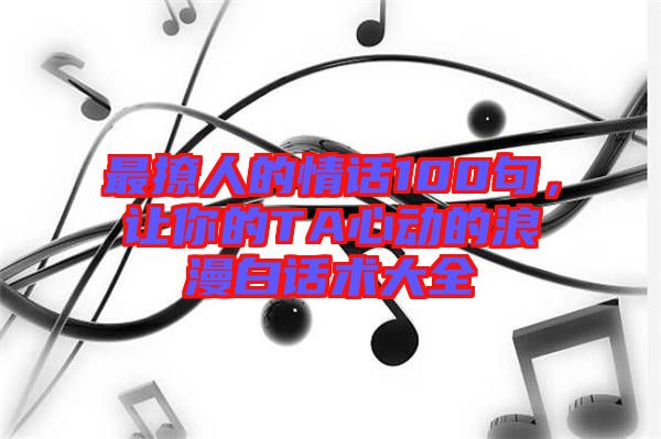 最撩人的情話100句，讓你的TA心動的浪漫白話術(shù)大全