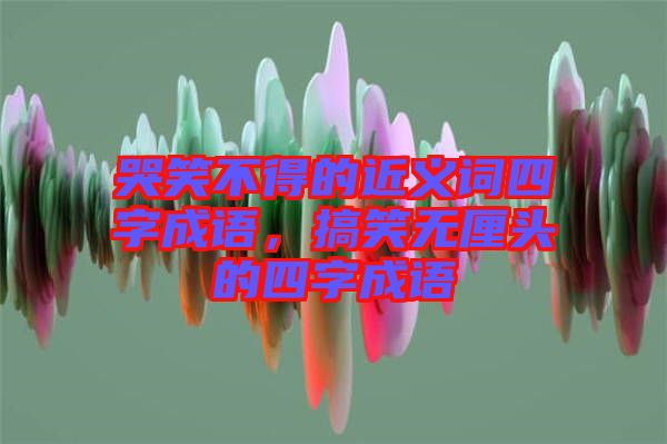 哭笑不得的近義詞四字成語(yǔ)，搞笑無(wú)厘頭的四字成語(yǔ)