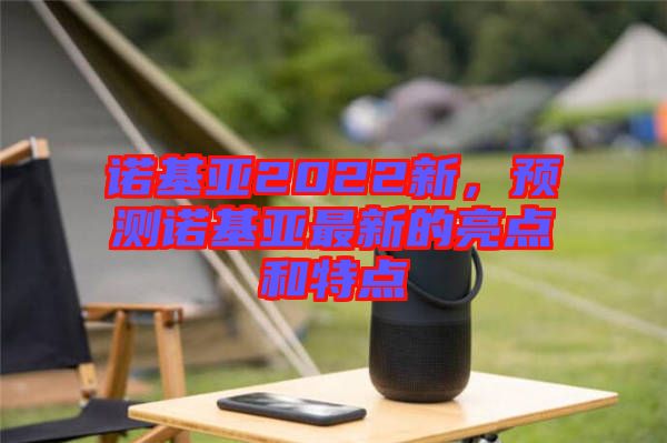 諾基亞2022新，預(yù)測諾基亞最新的亮點(diǎn)和特點(diǎn)