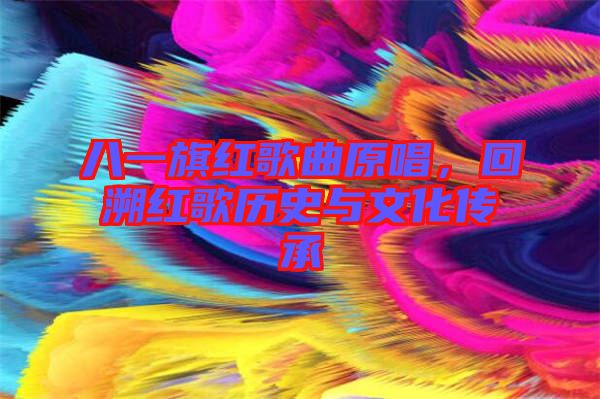 八一旗紅歌曲原唱，回溯紅歌歷史與文化傳承