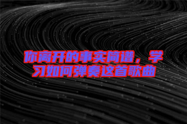 你離開的事實簡譜，學(xué)習如何彈奏這首歌曲