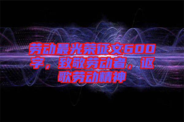 勞動最光榮征文600字，致敬勞動者，謳歌勞動精神